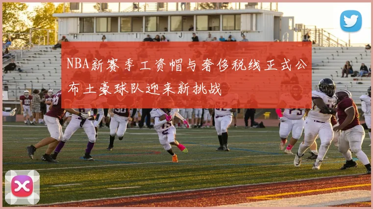 NBA新赛季工资帽与奢侈税线正式公布土豪球队迎来新挑战