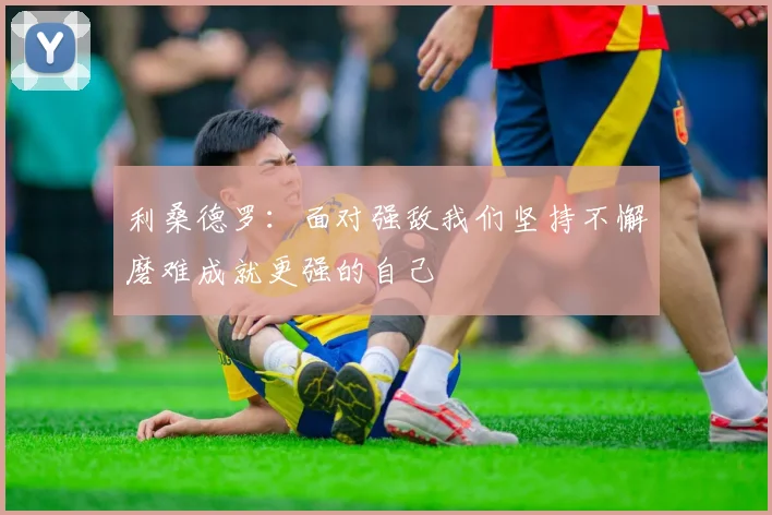 利桑德罗：面对强敌我们坚持不懈磨难成就更强的自己