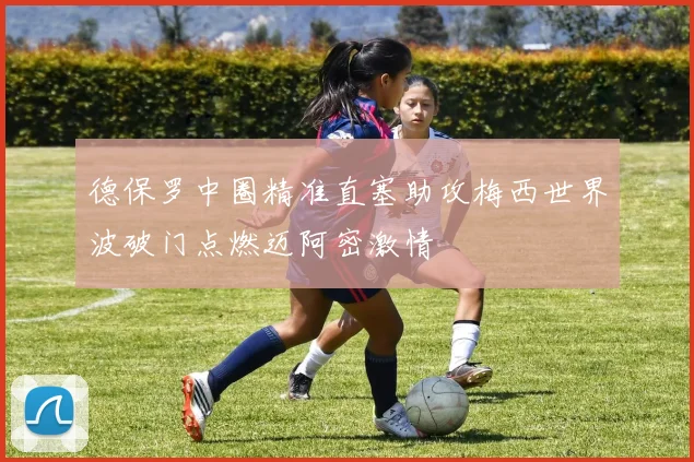 德保罗中圈精准直塞助攻梅西世界波破门点燃迈阿密激情