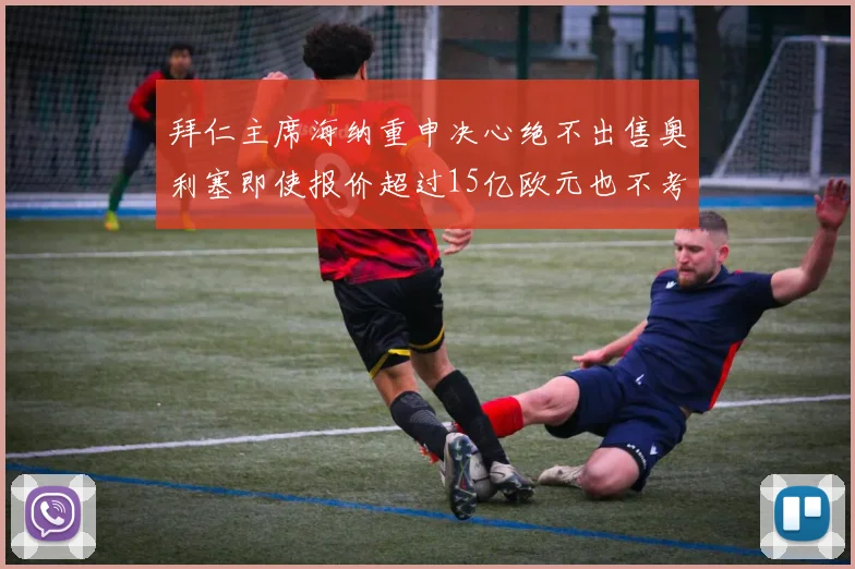拜仁主席海纳重申决心绝不出售奥利塞即使报价超过15亿欧元也不考虑