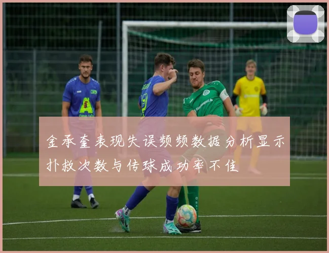 金承奎表现失误频频数据分析显示扑救次数与传球成功率不佳