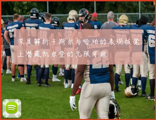 深度解析卡斯尔与哈珀的表现板凳上潜藏凯尔登的无限可能