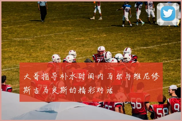 大哥指导补水时间内马尔与维尼修斯吉马良斯的精彩对话