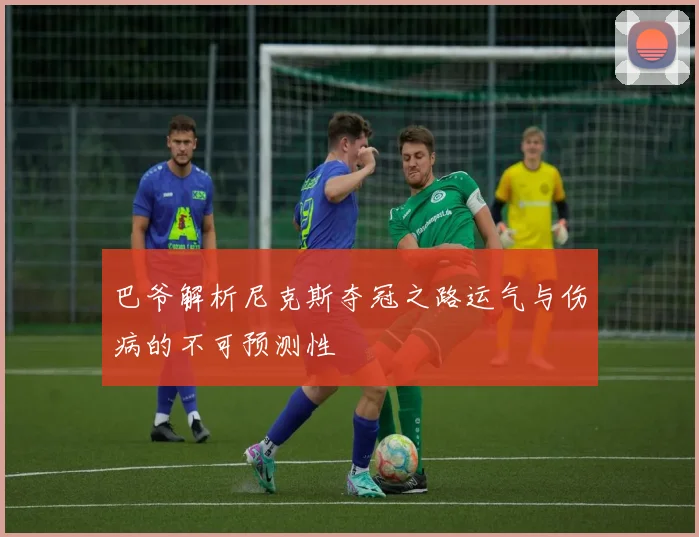 巴爷解析尼克斯夺冠之路运气与伤病的不可预测性