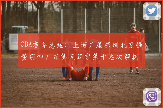 CBA赛季总结：上海广厦深圳北京强势前四广东第五辽宁第十名次解析