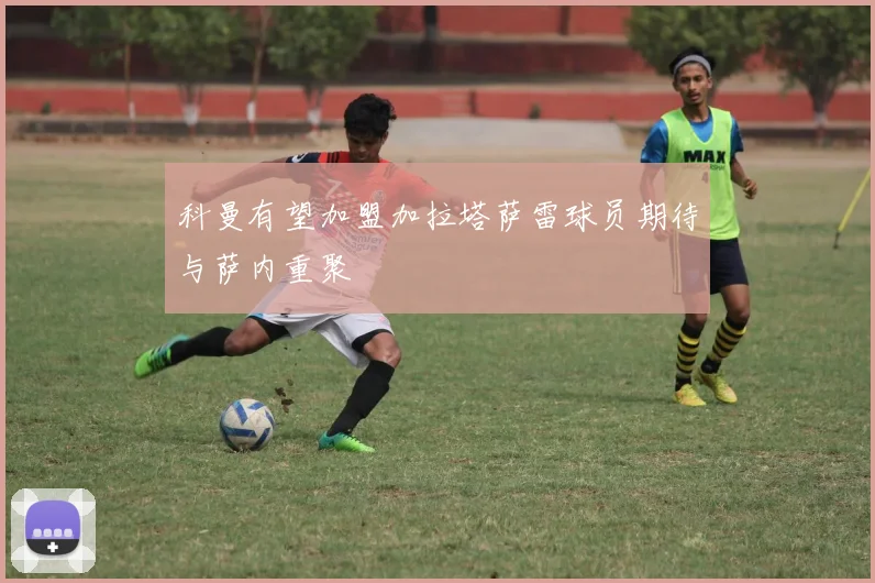 科曼有望加盟加拉塔萨雷球员期待与萨内重聚