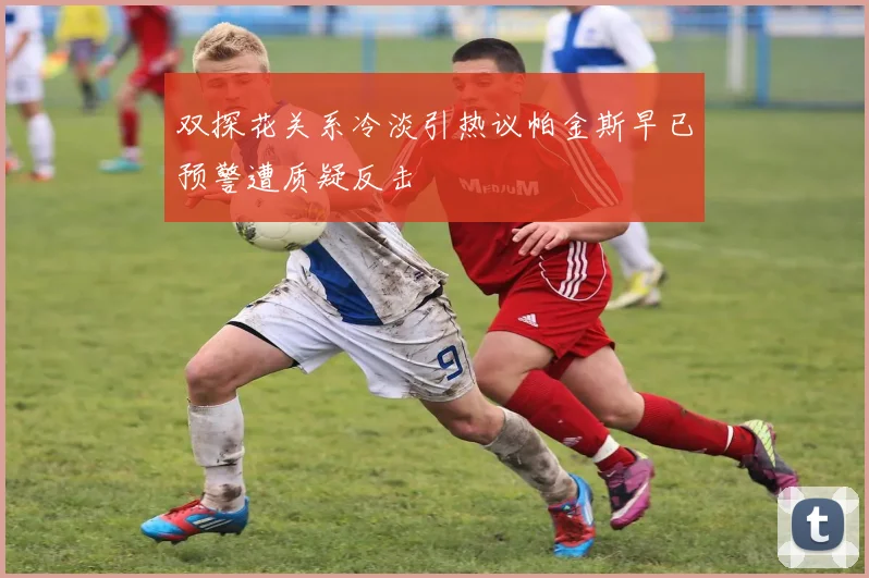 双探花关系冷淡引热议帕金斯早已预警遭质疑反击