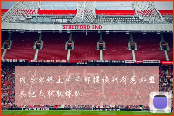 内马尔终止辛辛那提谈判有意加盟其他美职联球队