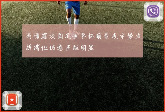 冯潇霆谈国足世界杯前景表示努力拼搏但仍感差距明显