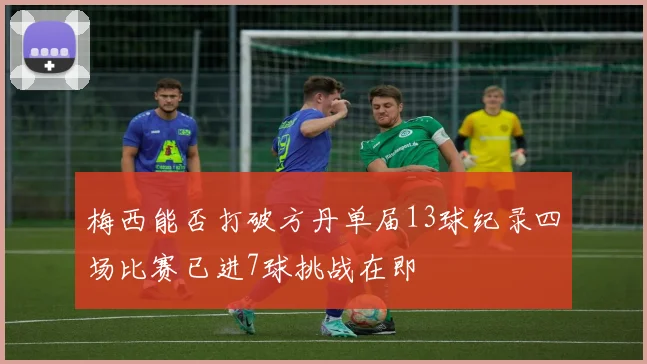 梅西能否打破方丹单届13球纪录四场比赛已进7球挑战在即