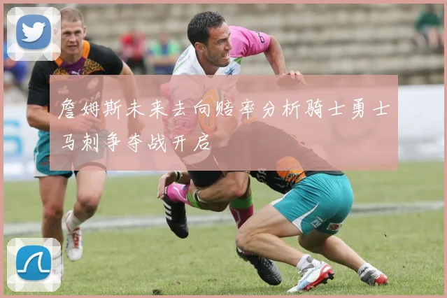 詹姆斯未来去向赔率分析骑士勇士马刺争夺战开启