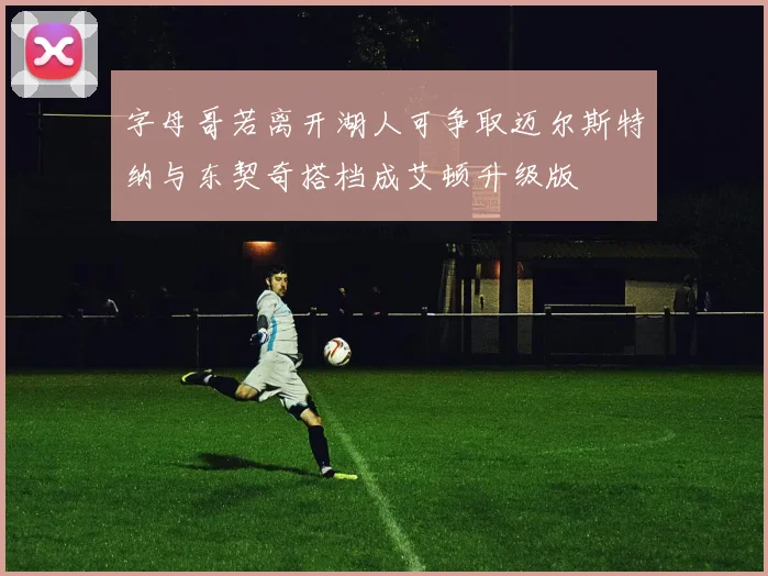 字母哥若离开湖人可争取迈尔斯特纳与东契奇搭档成艾顿升级版