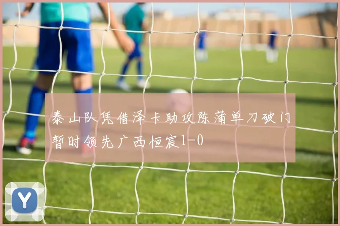 泰山队凭借泽卡助攻陈蒲单刀破门暂时领先广西恒宸1-0