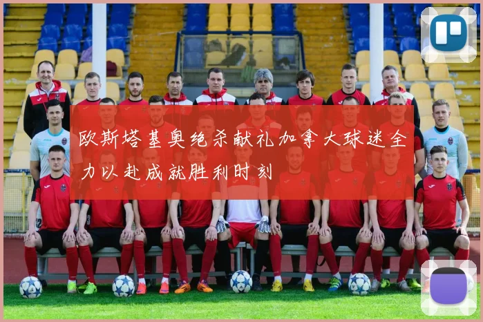 欧斯塔基奥绝杀献礼加拿大球迷全力以赴成就胜利时刻